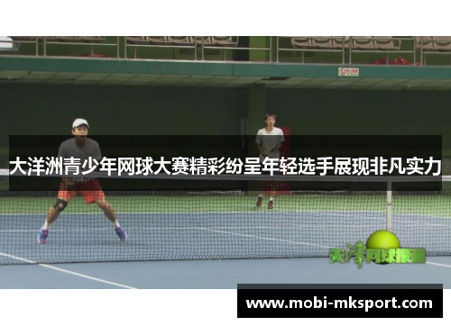 大洋洲青少年网球大赛精彩纷呈年轻选手展现非凡实力