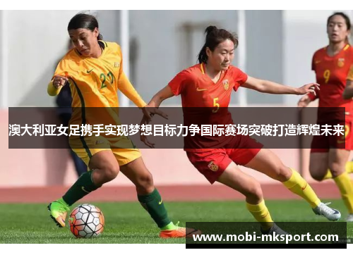 澳大利亚女足携手实现梦想目标力争国际赛场突破打造辉煌未来