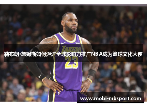 勒布朗·詹姆斯如何通过全球影响力推广NBA成为篮球文化大使