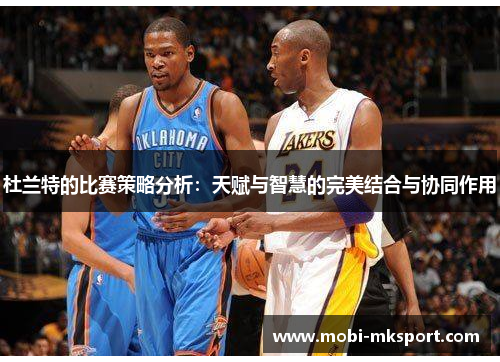 杜兰特的比赛策略分析：天赋与智慧的完美结合与协同作用