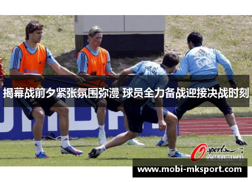 揭幕战前夕紧张氛围弥漫 球员全力备战迎接决战时刻