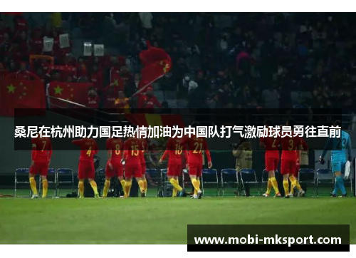 桑尼在杭州助力国足热情加油为中国队打气激励球员勇往直前