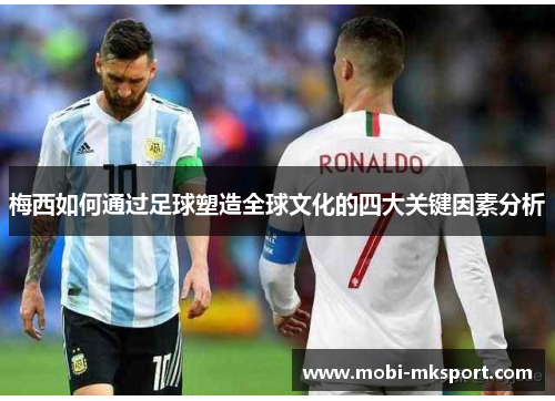 梅西如何通过足球塑造全球文化的四大关键因素分析