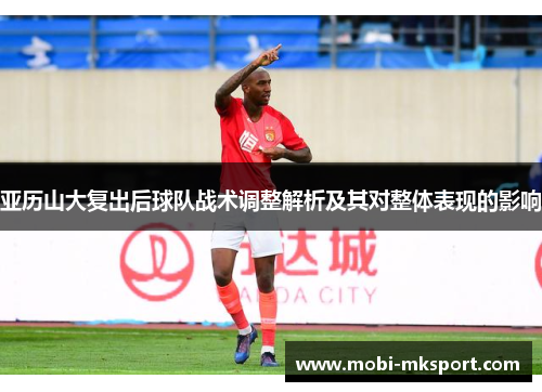 亚历山大复出后球队战术调整解析及其对整体表现的影响