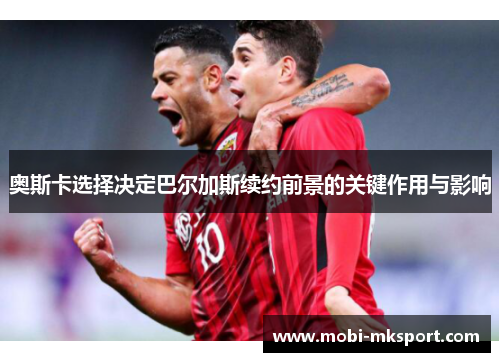 奥斯卡选择决定巴尔加斯续约前景的关键作用与影响