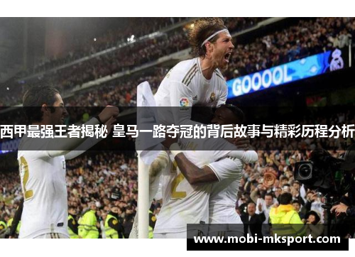 西甲最强王者揭秘 皇马一路夺冠的背后故事与精彩历程分析