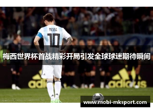 梅西世界杯首战精彩开局引发全球球迷期待瞬间